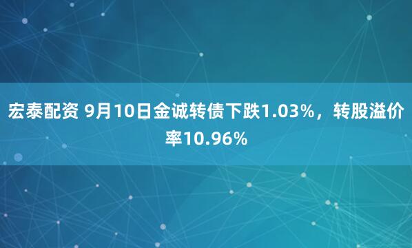 宏泰配资 9月10日金诚转债下跌1.03%，转股溢价率10.96%