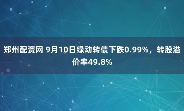郑州配资网 9月10日绿动转债下跌0.99%，转股溢价率49.8%