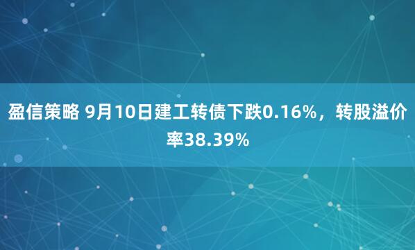 盈信策略 9月10日建工转债下跌0.16%,转股溢价率38.39%