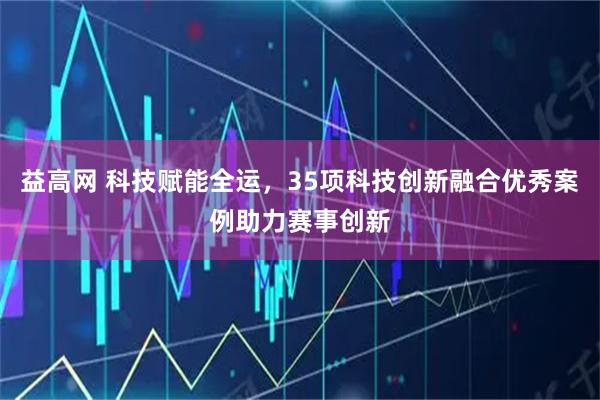 益高网 科技赋能全运，35项科技创新融合优秀案例助力赛事创新