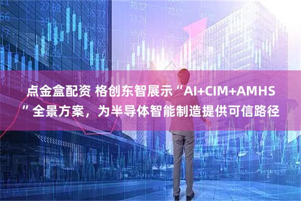 点金盒配资 格创东智展示“AI+CIM+AMHS”全景方案，为半导体智能制造提供可信路径
