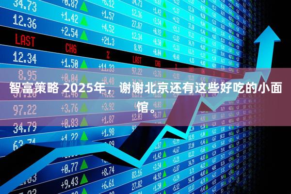 智富策略 2025年，谢谢北京还有这些好吃的小面馆。