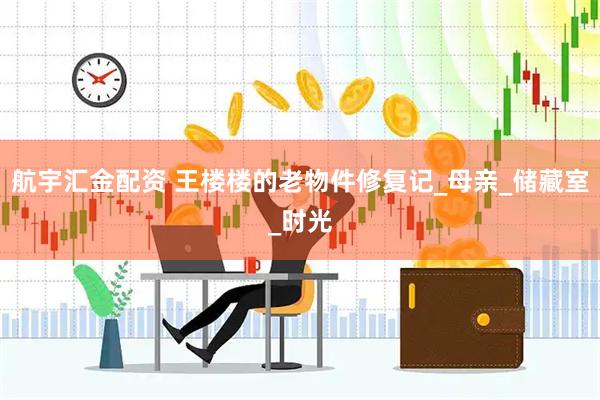 航宇汇金配资 王楼楼的老物件修复记_母亲_储藏室_时光