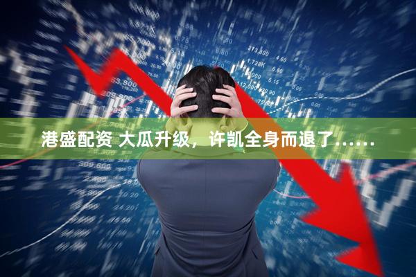 港盛配资 大瓜升级，许凯全身而退了……