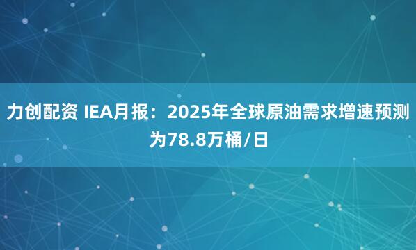 力创配资 IEA月报：2025年全球原油需求增速预测为78.8万桶/日