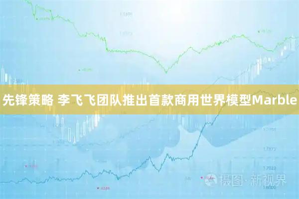 先锋策略 李飞飞团队推出首款商用世界模型Marble