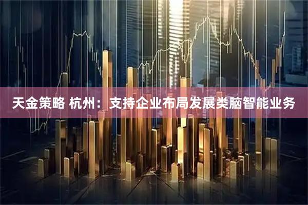 天金策略 杭州：支持企业布局发展类脑智能业务