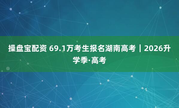 操盘宝配资 69.1万考生报名湖南高考｜2026升学季·高考
