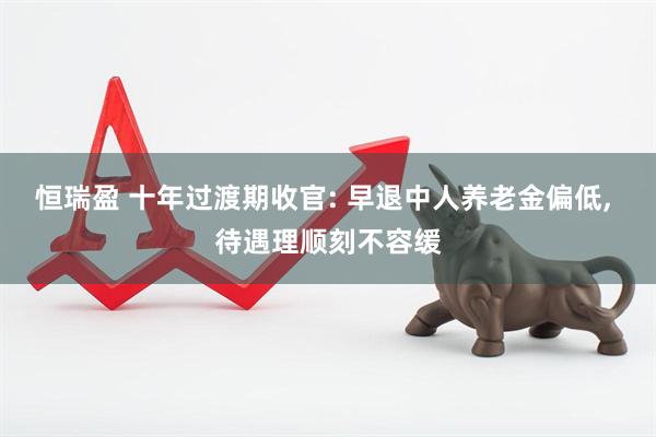 恒瑞盈 十年过渡期收官: 早退中人养老金偏低, 待遇理顺刻不容缓