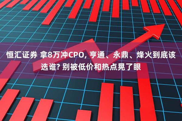 恒汇证券 拿8万冲CPO, 亨通、永鼎、烽火到底该选谁? 别被低价和热点晃了眼