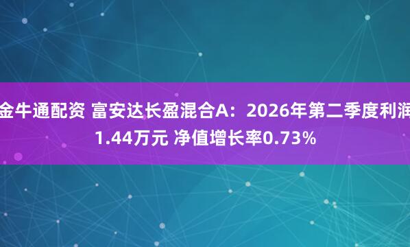 金牛通配资 富安达长盈混合A：2026年第二季度利润1.44万元 净值增长率0.73%