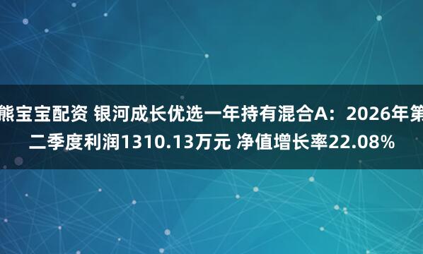 熊宝宝配资 银河成长优选一年持有混合A：2026年第二季度利润1310.13万元 净值增长率22.08%